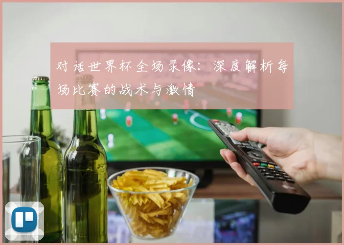 对话世界杯全场录像:深度解析每场比赛的战术与激情