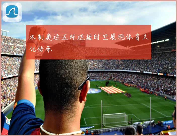 木制奥运五环连接时空展现体育文化传承
