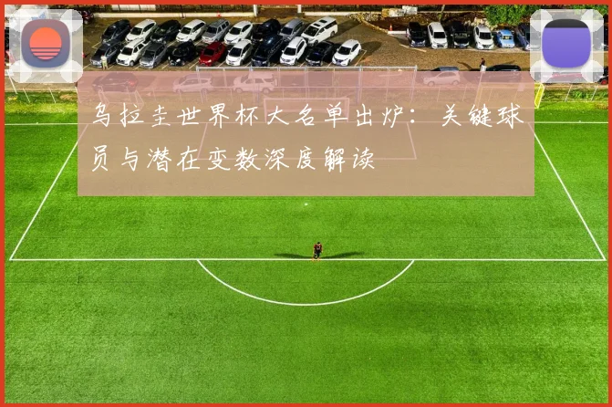 乌拉圭世界杯大名单出炉：关键球员与潜在变数深度解读