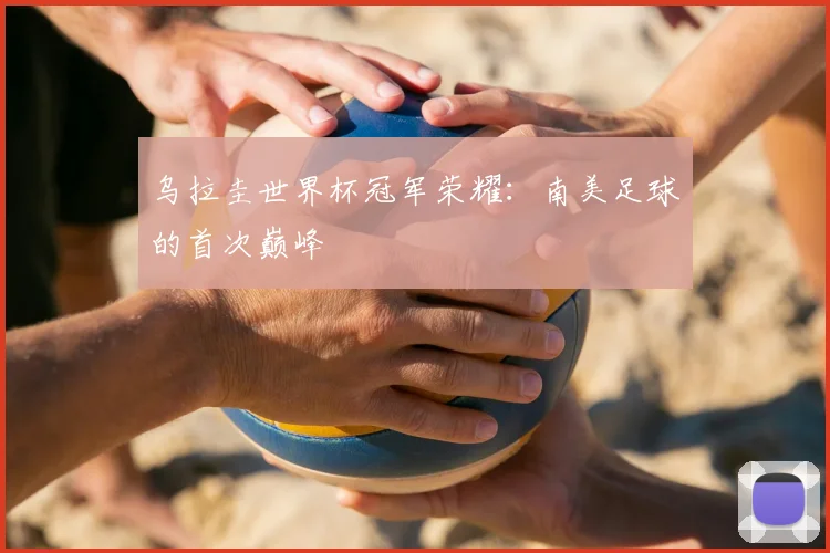 乌拉圭世界杯冠军荣耀:南美足球的首次巅峰