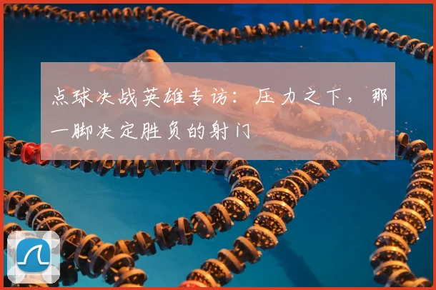 点球决战英雄专访:压力之下,那一脚决定胜负的射门