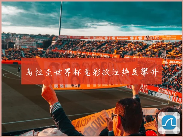 乌拉圭世界杯竞彩投注热度攀升