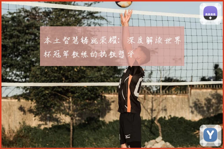 本土智慧铸就荣耀:深度解读世界杯冠军教练的执教哲学
