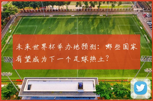 未来世界杯举办地预测:哪些国家有望成为下一个足球热土?