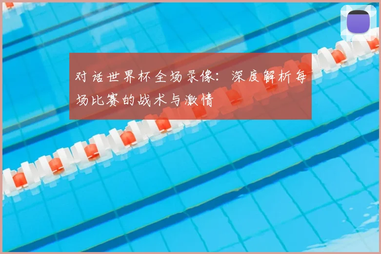 对话世界杯全场录像:深度解析每场比赛的战术与激情