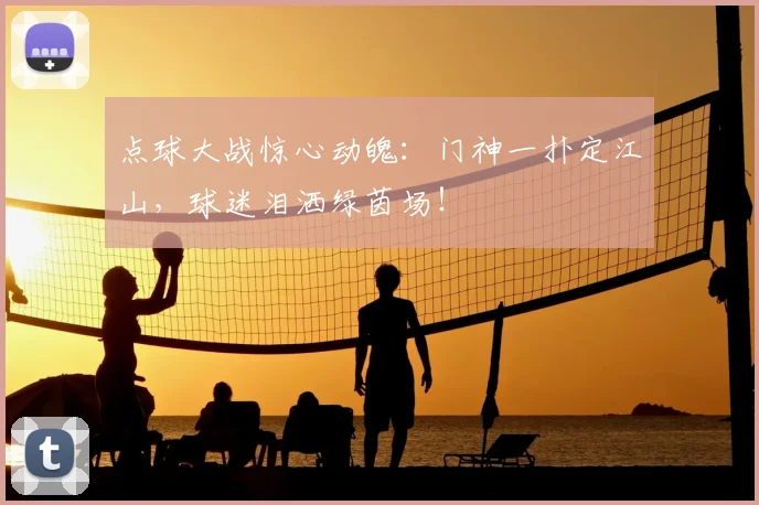 点球大战惊心动魄：门神一扑定江山，球迷泪洒绿茵场！