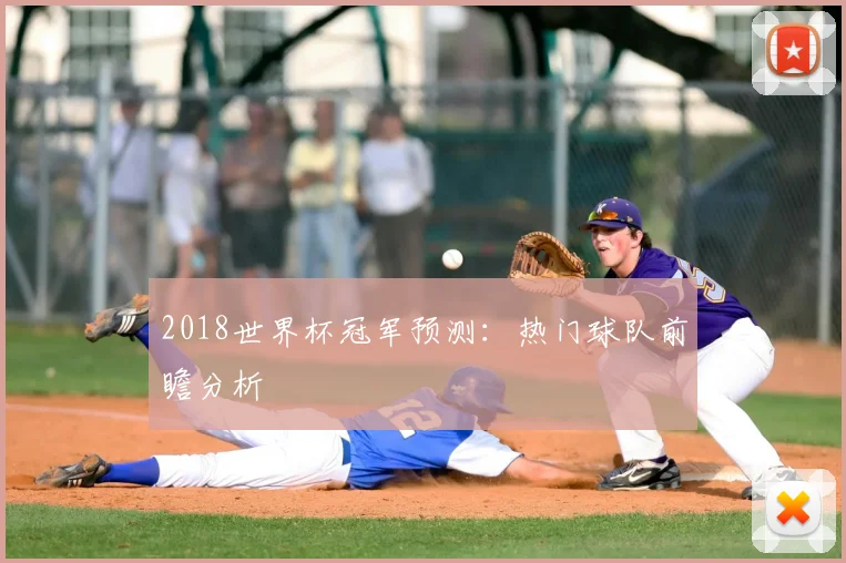2018世界杯冠军预测:热门球队前瞻分析