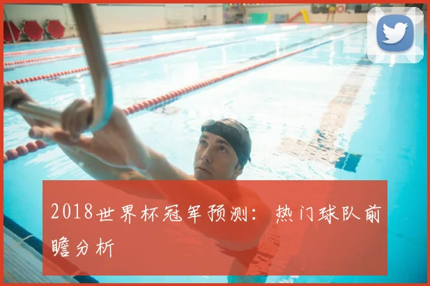 2018世界杯冠军预测:热门球队前瞻分析