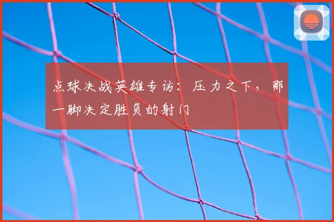 点球决战英雄专访:压力之下,那一脚决定胜负的射门