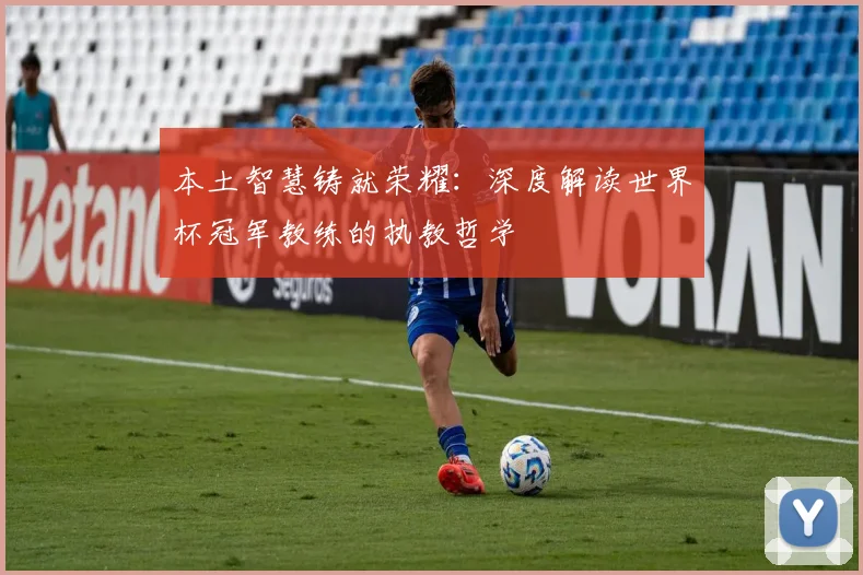 本土智慧铸就荣耀:深度解读世界杯冠军教练的执教哲学