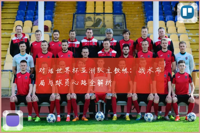 对话世界杯亚洲队主教练：战术布局与球员心路全解析